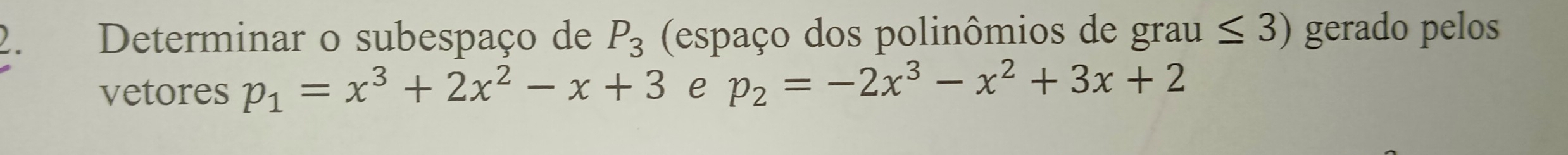 Determinar o subespaço de P_3 (espaço dos polinômios de grau ≤ 3) gerado pelos
vetores p_1=x^3+2x^2-x+3 e p_2=-2x^3-x^2+3x+2