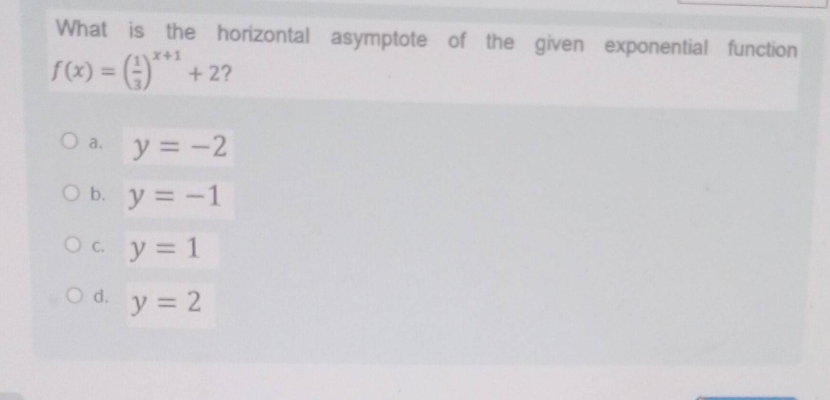 What is the horizontal asymptote of the given exponential function
f(x)=( 1/3 )^x+1+2 ?
a. y=-2
b. y=-1
C. y=1
d. y=2