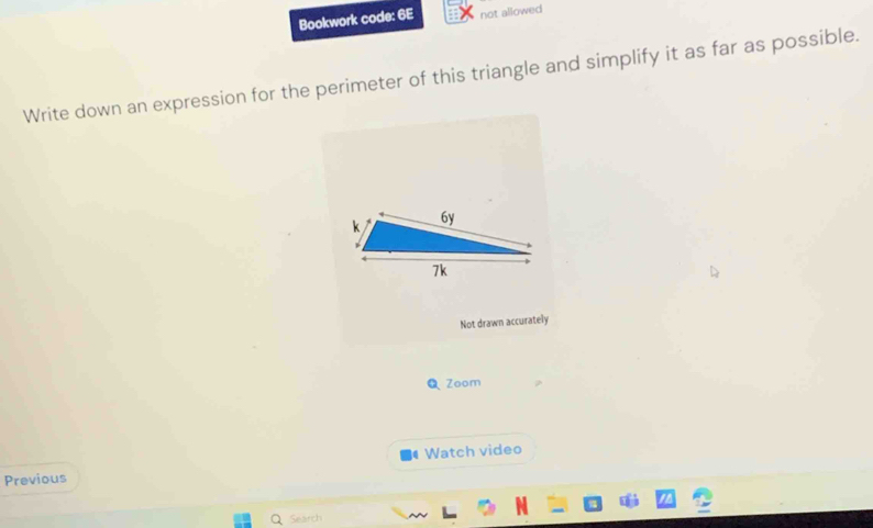 Bookwork code: 6E not allowed 
Write down an expression for the perimeter of this triangle and simplify it as far as possible. 
Not drawn accurately 
Q Zoom 
Previous Watch video 
Search