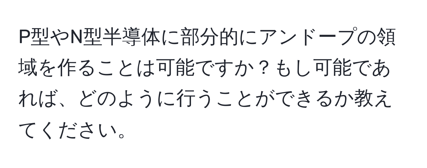 P型やN型半導体に部分的にアンドープの領域を作ることは可能ですか？もし可能であれば、どのように行うことができるか教えてください。