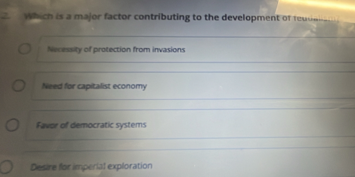 which is a major factor contributing to the development of feudalism
Necessity of protection from invasions
Need for capitalist economy
Favor of democratic systems
Desire for imperial exploration