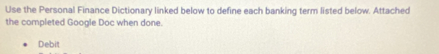 Use the Personal Finance Dictionary linked below to define each banking term listed below. Attached 
the completed Google Doc when done. 
Debit