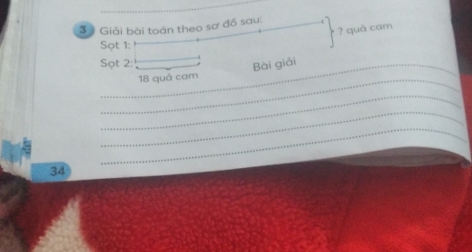 Giải bài toán theo sơ đồ sau: 
? quà cam 
Sọt 1: 
Sọt 2: 
Bài giải 
_ 18 quả cam 
_ 
_ 
_
34