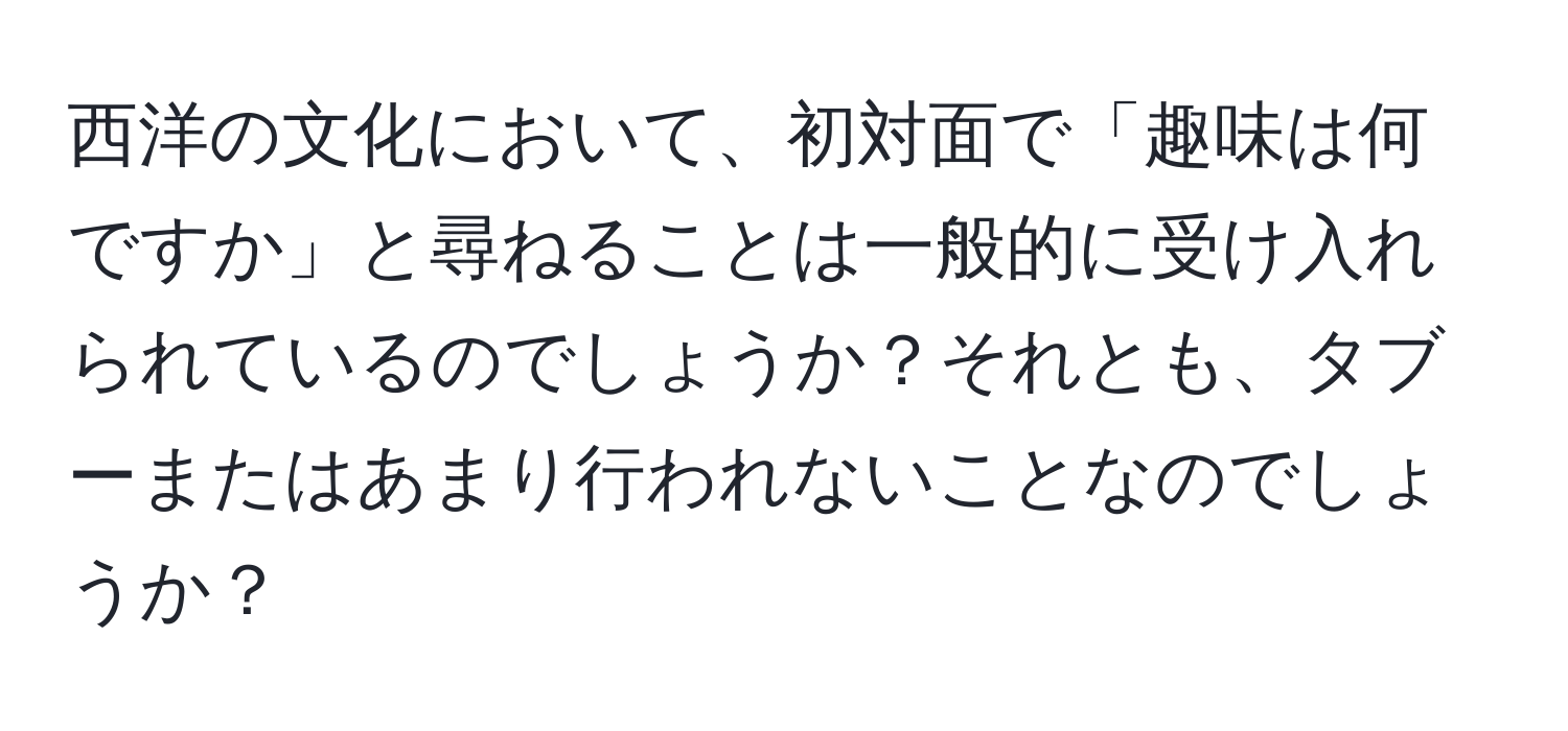 西洋の文化において、初対面で「趣味は何ですか」と尋ねることは一般的に受け入れられているのでしょうか？それとも、タブーまたはあまり行われないことなのでしょうか？