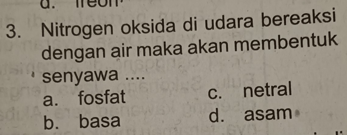 mreon
3. Nitrogen oksida di udara bereaksi
dengan air maka akan membentuk
senyawa ....
a. fosfat c. netral
b. basa d. asam