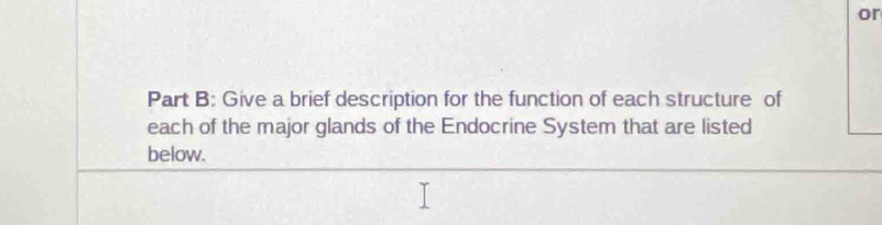 or 
Part B: Give a brief description for the function of each structure of 
each of the major glands of the Endocrine System that are listed 
below.