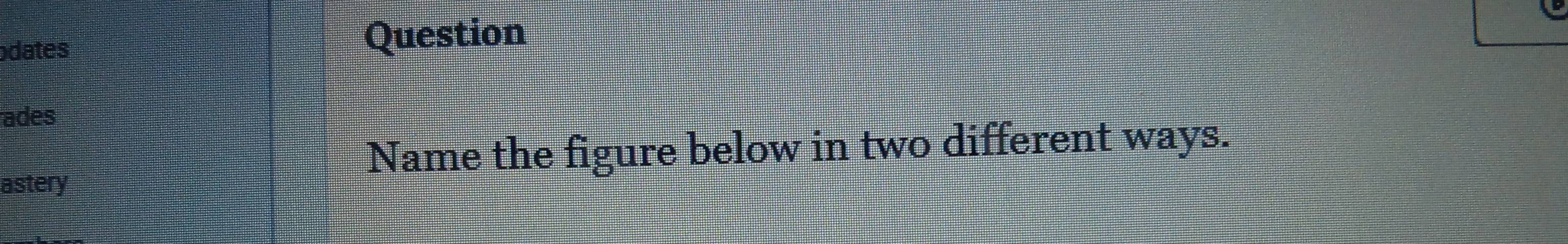 odates Question 
ades 
astery 
Name the figure below in two different ways.