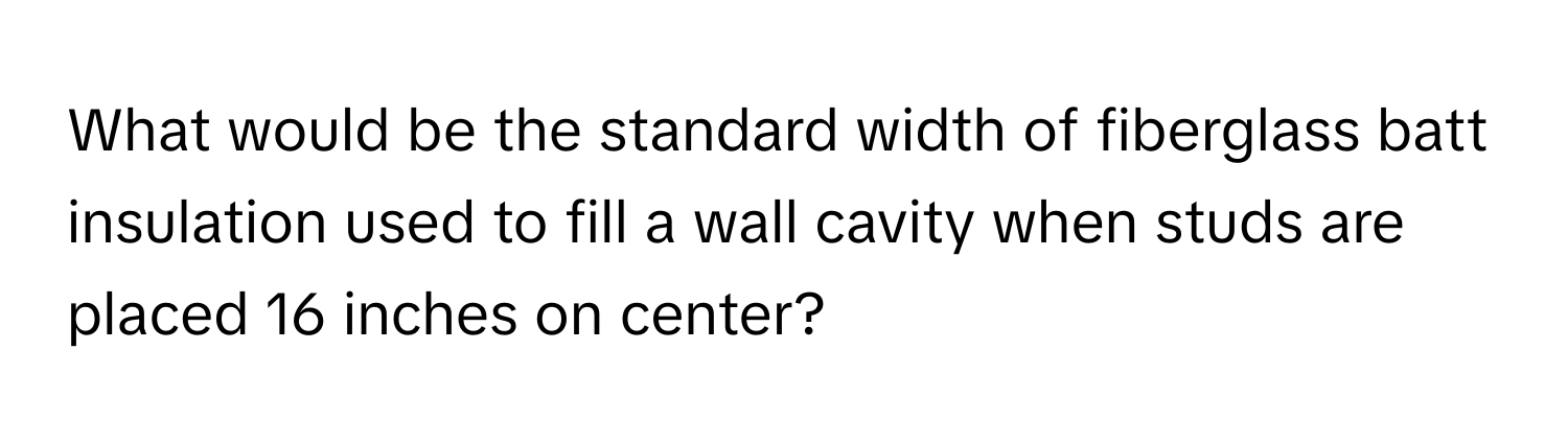 What would be the standard width of fiberglass batt insulation used to fill a wall cavity when studs are placed 16 inches on center?