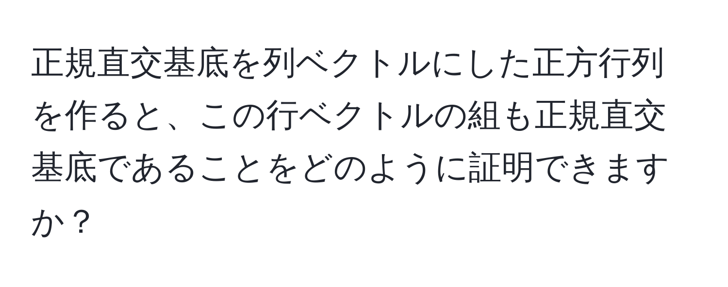 正規直交基底を列ベクトルにした正方行列を作ると、この行ベクトルの組も正規直交基底であることをどのように証明できますか？