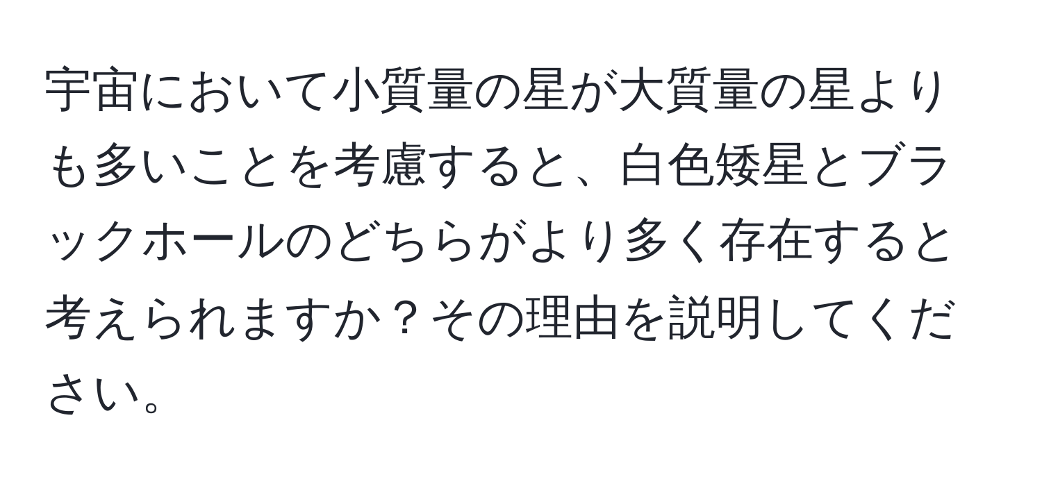 宇宙において小質量の星が大質量の星よりも多いことを考慮すると、白色矮星とブラックホールのどちらがより多く存在すると考えられますか？その理由を説明してください。