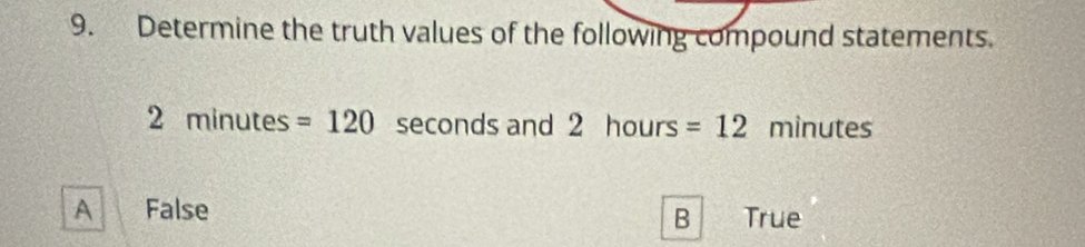 Determine the truth values of the following compound statements.
2 minutes =120 seconds and 2 hours =12 minutes
A False True
B