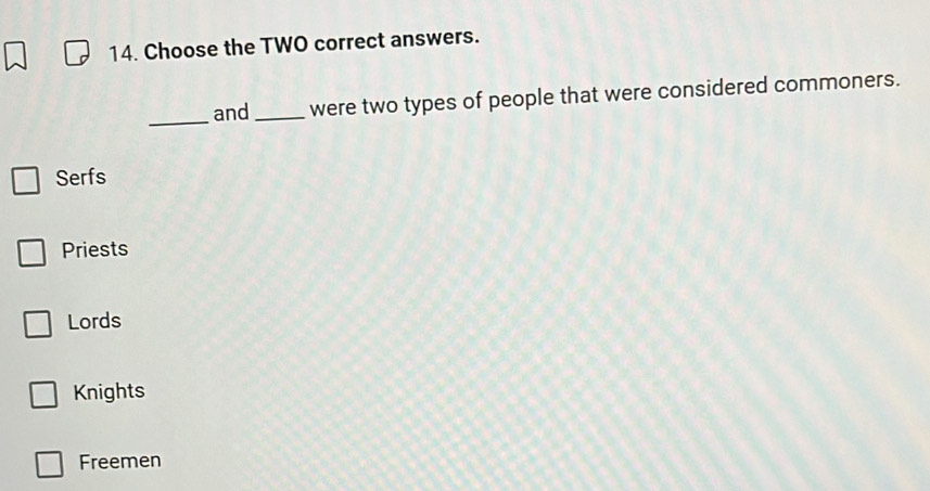 Choose the TWO correct answers.
_and _were two types of people that were considered commoners.
Serfs
Priests
Lords
Knights
Freemen