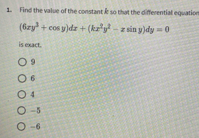 Find the value of the constant k so that the differential equation
(6xy^3+cos y)dx+(kx^2y^2-xsin y)dy=0
is exact.
9
6
4
-5
-6