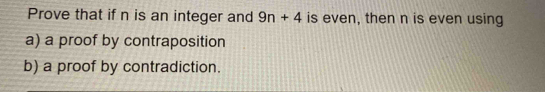 Prove that if n is an integer and 9n+4 is even, then n is even using 
a) a proof by contraposition 
b) a proof by contradiction.