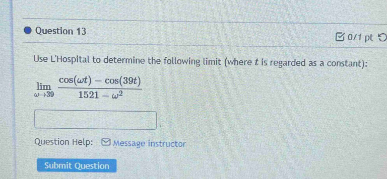 Ở 0/1 pt 
Use L'Hospital to determine the following limit (where t is regarded as a constant):
limlimits _omega to 39 (cos (omega t)-cos (39t))/1521-omega^2 
Question Help: Message instructor 
Submit Question