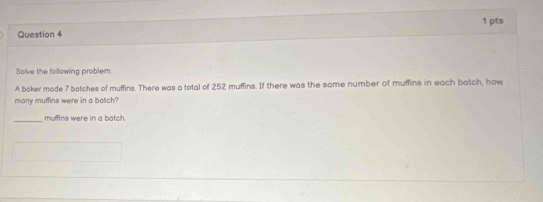 Solve the following problem. 
A baker made 7 botches of muffins. There was a total of 252 muffins. If there was the some number of muffins in each batch, how 
many muffins were in a batch? 
_muffins were in a batch.