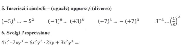 Inserisci i simboli = (uguale) oppure ≠ (diverso)
(-5)^2...-5^2 (-3)^8...(+3)^8 (-7)^3...-(+7)^3 3^(-2)...( 1/3 )^2
6. Svolgi l’espressione
4x^2· 2xy^3-6x^2y^2· 2xy+3x^2y^3=