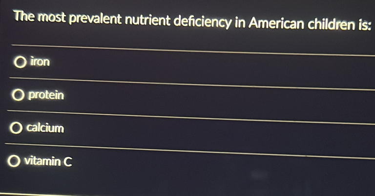 The most prevalent nutrient defciency in American children is:
iron
protein
calcium
vitamin C