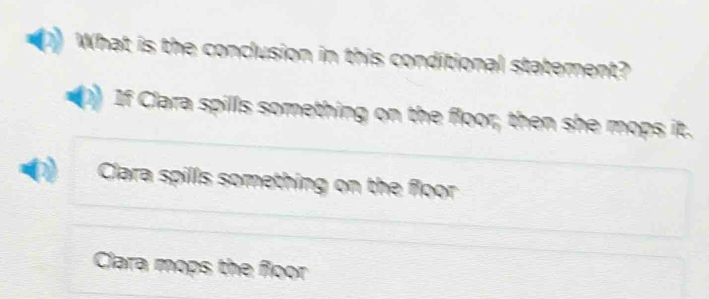 What is the conclusion in this conditional statement?
If Clara spills something on the floor, then she mops it.
Clara spills something on the floor
Clara mops the floor