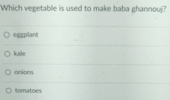 Which vegetable is used to make baba ghannouj?
eggplant
kale
onions
tomatoes