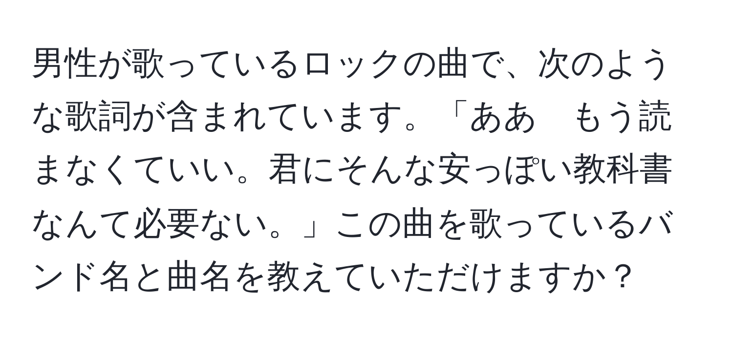 男性が歌っているロックの曲で、次のような歌詞が含まれています。「ああ　もう読まなくていい。君にそんな安っぽい教科書なんて必要ない。」この曲を歌っているバンド名と曲名を教えていただけますか？