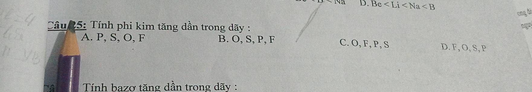 Be
ong đi
Câu 5: Tính phi kim tăng dần trong dãy :
ngar
A. P, S, O, F B. O, S, P, F D. F, O, S, P
C. O, F, P, S
* Tính bazơ tăng dần trong dãy :