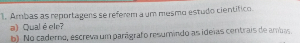 Ambas as reportagens se referem a um mesmo estudo científico. 
a) Qual é ele? 
b) No caderno, escreva um parágrafo resumindo as ideias centrais de ambas.