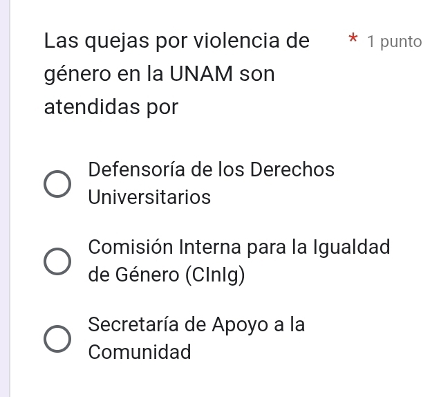 Las quejas por violencia de * 1 punto
género en la UNAM son
atendidas por
Defensoría de los Derechos
Universitarios
Comisión Interna para la Igualdad
de Género (CInIg)
Secretaría de Apoyo a la
Comunidad