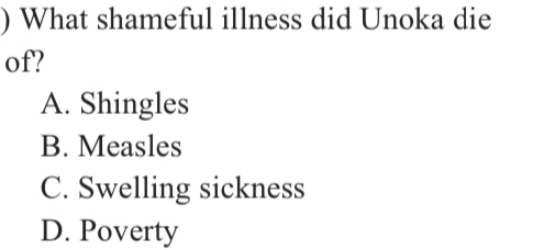 ) What shameful illness did Unoka die
of?
A. Shingles
B. Measles
C. Swelling sickness
D. Poverty