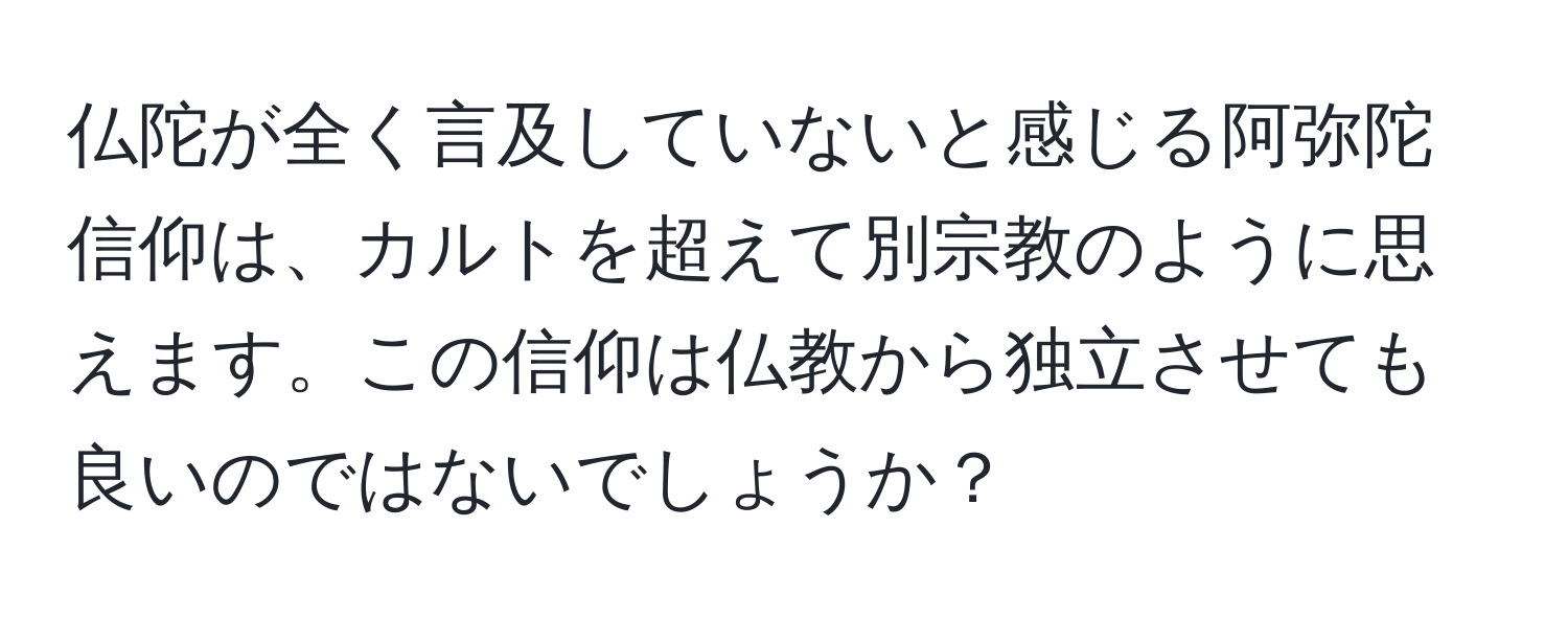 仏陀が全く言及していないと感じる阿弥陀信仰は、カルトを超えて別宗教のように思えます。この信仰は仏教から独立させても良いのではないでしょうか？