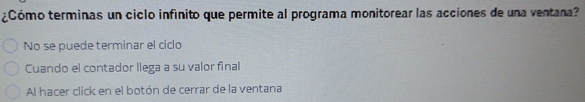 ¿Cómo terminas un ciclo infínito que permite al programa monitorear las acciones de una ventana?
No se puede terminar el ciclo
Cuando el contador llega a su valor final
Al hacer click en el botón de cerrar de la ventana