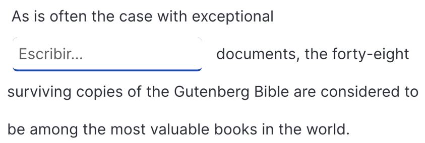 As is often the case with exceptional 
Escribir... documents, the forty-eight 
surviving copies of the Gutenberg Bible are considered to 
be among the most valuable books in the world.