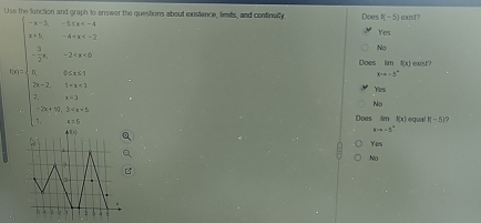 Use the function and graph to answer the questions about existence, limis, and continulty Does f(-5) exist
beginvmatrix -x-1&-5x
Yes
- 3/2 x-2
8in
f(x)= D. 6≤ x≤ 1
limlimits _xto -3^+f(x)ent?
2x-2,1
Yes
2 x=3
N
-2x+50,3
x=D Does lml(x) equal I(-5) ?
xto -5^+
Yes
No