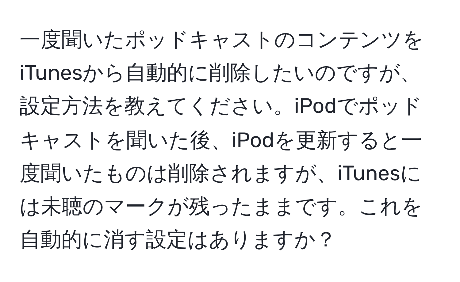 一度聞いたポッドキャストのコンテンツをiTunesから自動的に削除したいのですが、設定方法を教えてください。iPodでポッドキャストを聞いた後、iPodを更新すると一度聞いたものは削除されますが、iTunesには未聴のマークが残ったままです。これを自動的に消す設定はありますか？