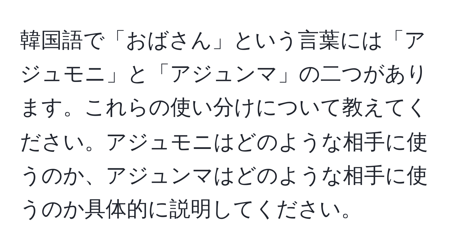 韓国語で「おばさん」という言葉には「アジュモニ」と「アジュンマ」の二つがあります。これらの使い分けについて教えてください。アジュモニはどのような相手に使うのか、アジュンマはどのような相手に使うのか具体的に説明してください。