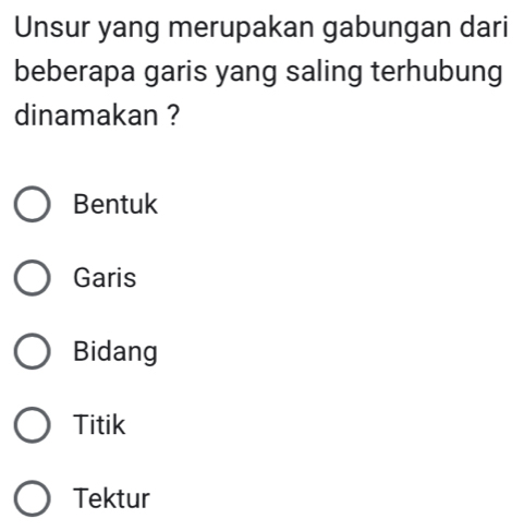 Unsur yang merupakan gabungan dari
beberapa garis yang saling terhubung
dinamakan ?
Bentuk
Garis
Bidang
Titik
Tektur