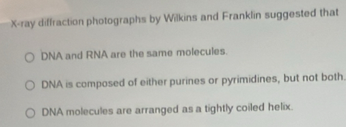 X
DNA is composed of either purines or pyrimidines, but not both.
DNA molecules are arranged as a tightly coiled helix.