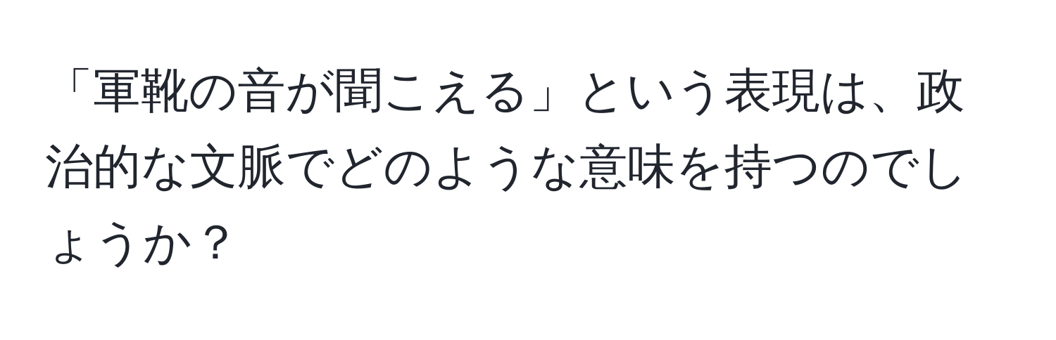 「軍靴の音が聞こえる」という表現は、政治的な文脈でどのような意味を持つのでしょうか？