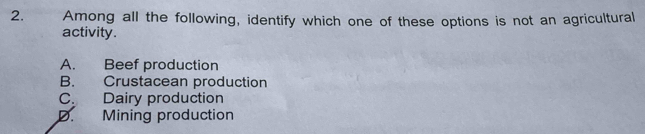 Among all the following, identify which one of these options is not an agricultural
activity.
A. Beef production
B. Crustacean production
C. Dairy production
D. Mining production