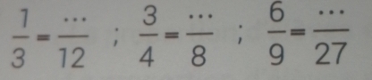  1/3 = (...)/12 ;  3/4 = (...)/8 ;  6/9 = (...)/27 