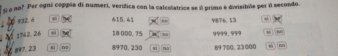 §ì o no? Per ogni coppia di numeri, verifica con la calcolatrice se il primo è divisibile per il secondo.
932, 6 sì no
615, 41 no 9876, 13 sì
4 1742, 26 sì no
18 000, 75 91 no 9999,999 sì]no
4, 897, 23 sì no 8970, 230 si no 89 700. 23 000 sì]no