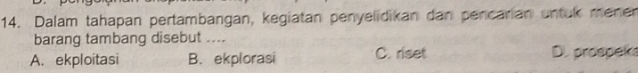 Dalam tahapan pertambangan, kegiatan penyelidikan dan pencarian untuk menen
barang tambang disebut ....
A. ekploitasi B. ekplorasi C. riset D. prospeks