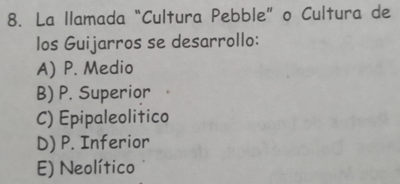 La llamada“Cultura Pebble” o Cultura de
los Guijarros se desarrollo:
A) P. Medio
B) P. Superior
C) Epipaleolitico
D) P. Inferior
E) Neolítico