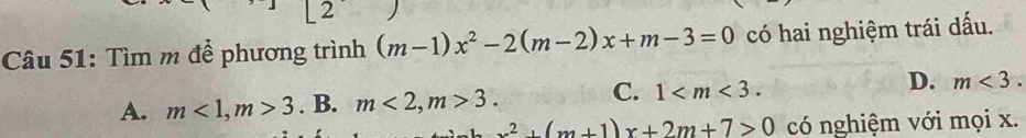 Tìm m để phương trình (m-1)x^2-2(m-2)x+m-3=0 có hai nghiệm trái dấu.
A. m<1</tex>, m>3. B. m<2</tex>, m>3. C. 1 . D. m<3</tex>.
x^2+(m+1)x+2m+7>0 có nghiệm với mọi x.