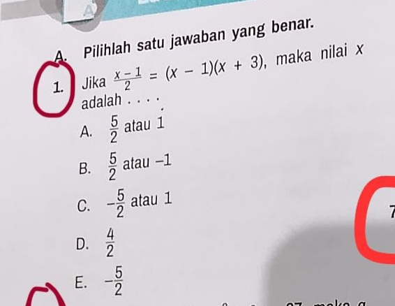 a
A. Pilihlah satu jawaban yang benar.
1. Jika  (x-1)/2 =(x-1)(x+3) , maka nilai x
adalah . . . .
A.  5/2  atau 1
B.  5/2  atau -1
C. - 5/2  atau 1
D.  4/2 
E. - 5/2 