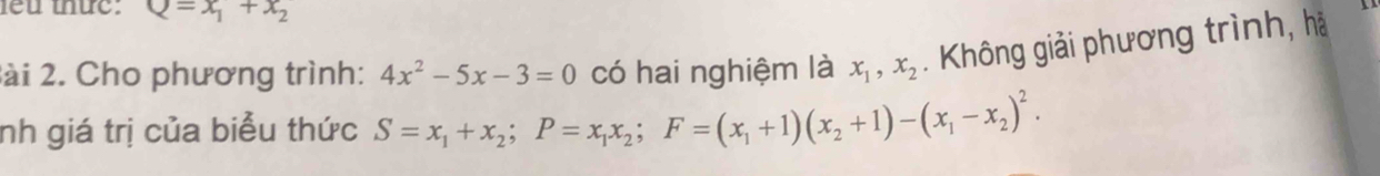 lểu thức: Q=x_1+x_2
2ài 2. Cho phương trình: 4x^2-5x-3=0 có hai nghiệm là x_1, x_2. Không giải phương trình, hà 
nh giá trị của biểu thức S=x_1+x_2; P=x_1x_2; F=(x_1+1)(x_2+1)-(x_1-x_2)^2.