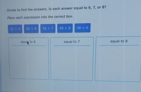 Divide to find the answers. Is each answer equal to 6, 7, or 8? 
Place each expression into the correct box.
32/ 4 56/ 8 56/ 7 48/ 8 48/ 6
equal to 6 equal to 7 equal to 8