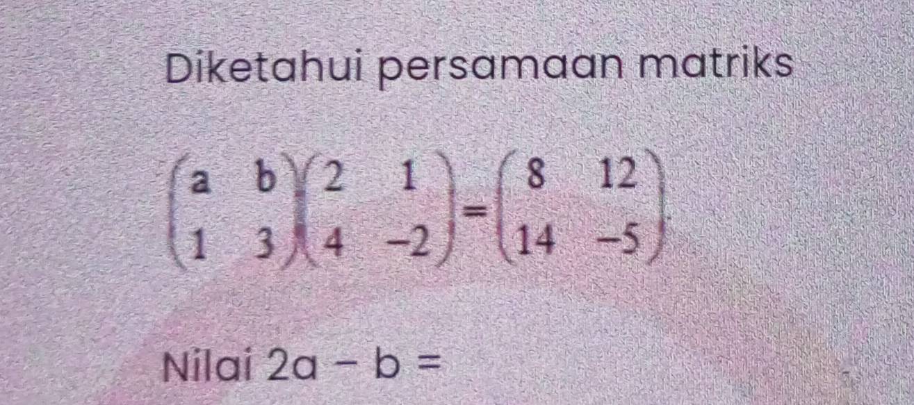 Diketahui persamaan matriks
beginpmatrix a&b 1&3endpmatrix beginpmatrix 2&1 4&-2endpmatrix =beginpmatrix 8&12 14&-5endpmatrix
Nilai 2a-b=