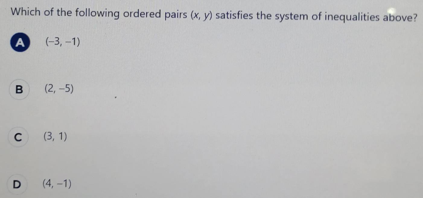 Which of the following ordered pairs (x,y) satisfies the system of inequalities above?
A (-3,-1)
B (2,-5)
C (3,1)
D (4,-1)