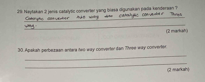 Naytakan 2 jenis catalytic converter yang biasa digunakan pada kenderaan ? 
_ 
_ 
(2 markah) 
30. Apakah perbezaan antara two way converter dan Three way converter. 
_ 
_ 
(2 markah)